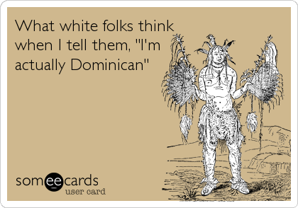 What white folks think
when I tell them, "I'm
actually Dominican"
