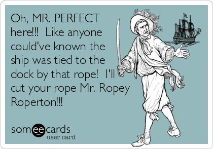 Oh, MR. PERFECT
here!!!  Like anyone
could've known the
ship was tied to the
dock by that rope!  I'll
cut your rope Mr. Ropey
Roperton!!!