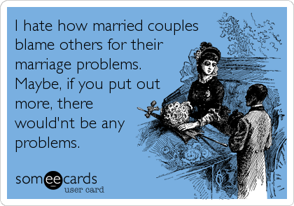 I hate how married couples
blame others for their
marriage problems.
Maybe, if you put out
more, there
would'nt be any
problems. 