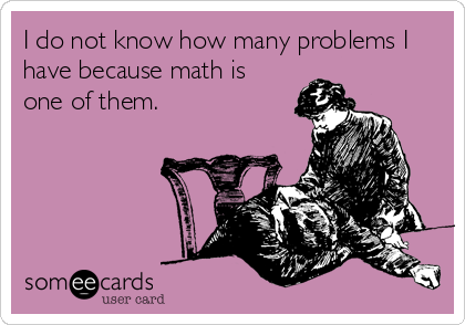 I do not know how many problems I
have because math is
one of them.