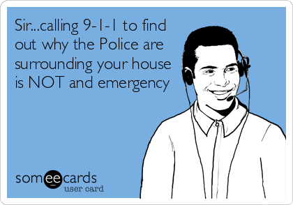 Sir...calling 9-1-1 to find
out why the Police are
surrounding your house
is NOT and emergency