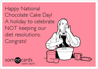 Happy National
Chocolate Cake Day!
A holiday to celebrate
NOT keeping our
diet resolutions.
Congrats!
