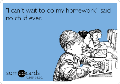 "I can't wait to do my homework", said
no child ever.