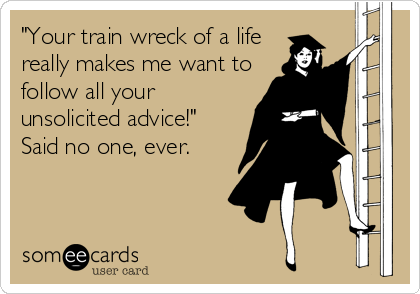 "Your train wreck of a life
really makes me want to
follow all your
unsolicited advice!"
Said no one, ever.