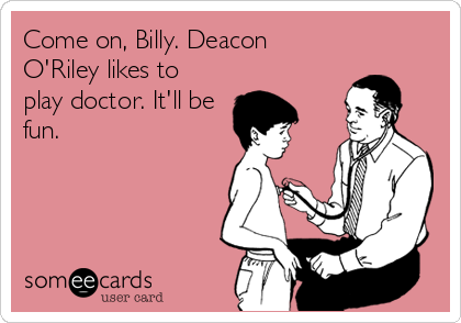 Come on, Billy. Deacon
O'Riley likes to
play doctor. It'll be
fun.