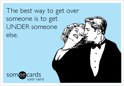 The best way to get over
someone is to get
UNDER someone
else.