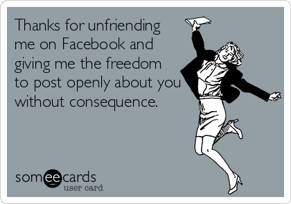 Thanks for unfriending 
me on Facebook and 
giving me the freedom 
to post openly about you 
without consequence.