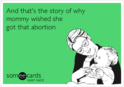 And that's the story of why 
mommy wished she
got that abortion