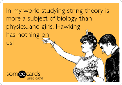 In my world studying string theory is
more a subject of biology than
physics...and girls, Hawking
has nothing on
us!