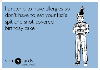 I pretend to have allergies so I
don't have to eat your kid's
spit and snot covered
birthday cake.