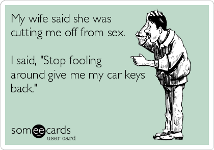 My wife said she was
cutting me off from sex. 

I said, "Stop fooling
around give me my car keys
back."