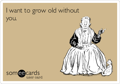 I want to grow old without
you.