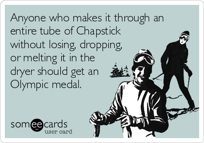Anyone who makes it through an
entire tube of Chapstick
without losing, dropping,
or melting it in the
dryer should get an
Olympic medal.