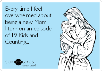 Every time I feel
overwhelmed about
being a new Mom, 
I turn on an episode 
of 19 Kids and
Counting...