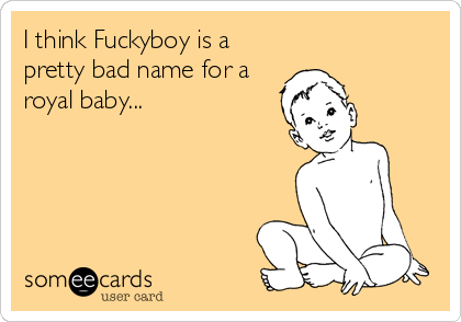 I think Fuckyboy is a
pretty bad name for a
royal baby...