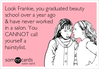 Look Frankie, you graduated beauty
school over a year ago
& have never worked
in a salon. You
CANNOT call
yourself a
hairstylist.