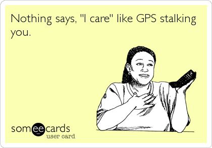 Nothing says, "I care" like GPS stalking
you.