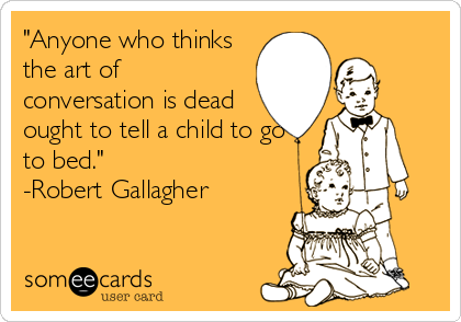 "Anyone who thinks
the art of
conversation is dead
ought to tell a child to go
to bed."
-Robert Gallagher