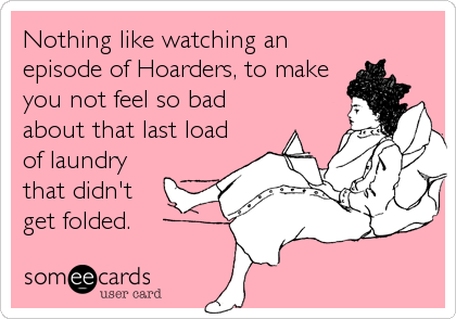 Nothing like watching an
episode of Hoarders, to make
you not feel so bad
about that last load
of laundry
that didn't
get folded.