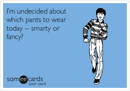 I'm undecided about which pants to wear today -- smarty or fancy?