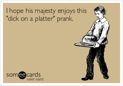 I hope his majesty enjoys this
"dick on a platter" prank.