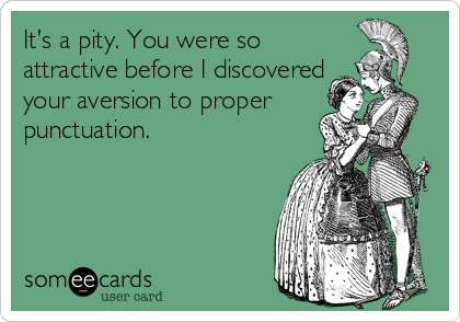 It's a pity. You were so
attractive before I discovered
your aversion to proper
punctuation.