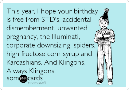 This year, I hope your birthday
is free from STD's, accidental
dismemberment, unwanted 
pregnancy, the Illuminati,
corporate downsizing, spiders, <br /