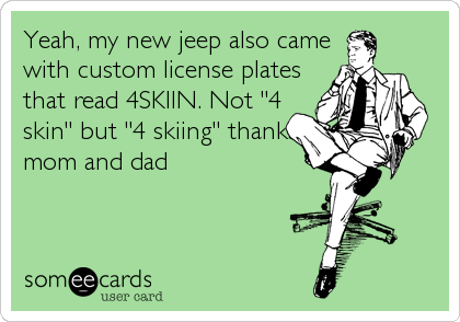Yeah, my new jeep also came
with custom license plates
that read 4SKIIN. Not "4
skin" but "4 skiing" thanks
mom and dad