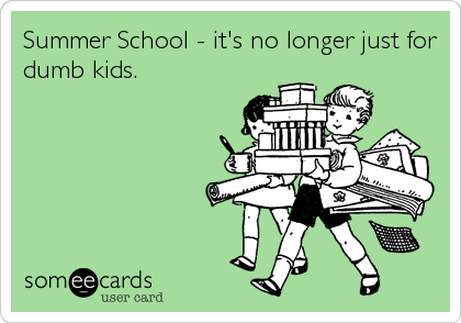 Summer School - it's no longer just for
dumb kids.