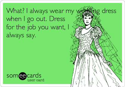 What? I always wear my wedding dress
when I go out. Dress
for the job you want, I
always say.