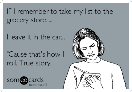 IF I remember to take my list to the
grocery store......

I leave it in the car...

"Cause that's how I
roll. True story.