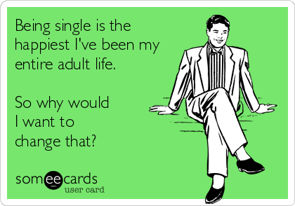 Being single is the
happiest I've been my
entire adult life.

So why would 
I want to 
change that?