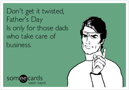 Don't get it twisted,
Father's Day
Is only for those dads
who take care of
business.