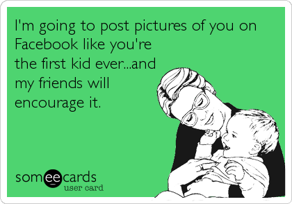I'm going to post pictures of you on
Facebook like you're
the first kid ever...and
my friends will
encourage it.