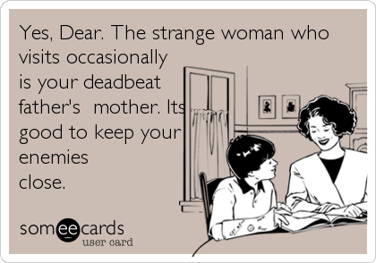 Yes, Dear. The strange woman who
visits occasionally
is your deadbeat    
father's  mother. Its
good to keep your
enemies
close.