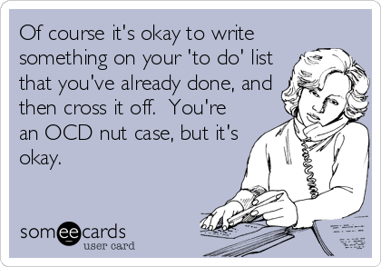 Of course it's okay to write
something on your 'to do' list
that you've already done, and
then cross it off.  You're
an OCD nut case, but it's
okay.