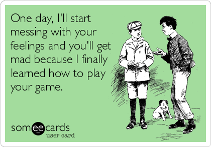 One day, I'll start
messing with your
feelings and you'll get
mad because I finally
learned how to play
your game.