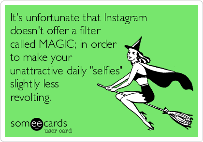It's unfortunate that Instagram 
doesn't offer a filter
called MAGIC; in order
to make your
unattractive daily "selfies"
slightly less
revolting.