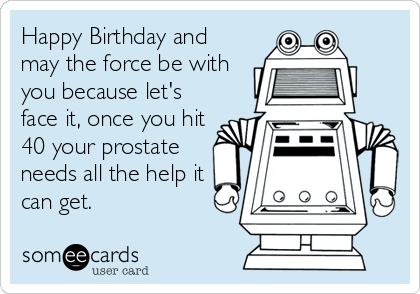 Happy Birthday and
may the force be with
you because let's
face it, once you hit
40 your prostate
needs all the help it
can get.