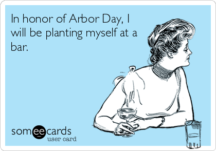 In honor of Arbor Day, I
will be planting myself at a
bar.