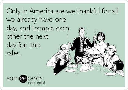 Only in America are we thankful for all
we already have one
day, and trample each
other the next
day for  the
sales.