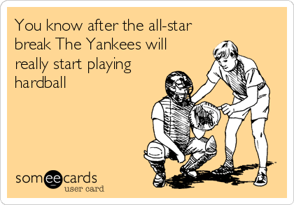 You know after the all-star
break The Yankees will
really start playing
hardball