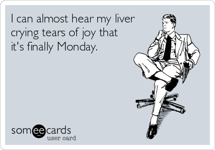 I can almost hear my liver
crying tears of joy that
it's finally Monday.