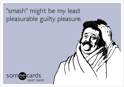 "smash" might be my least 
pleasurable guilty pleasure.