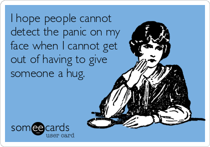 I hope people cannot
detect the panic on my
face when I cannot get
out of having to give
someone a hug.