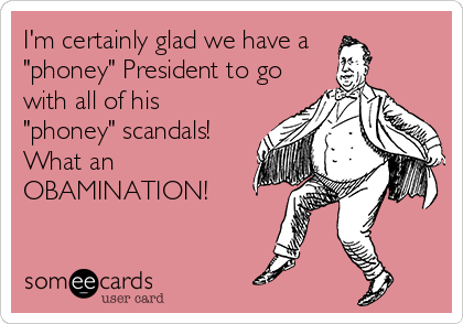 I'm certainly glad we have a 
"phoney" President to go
with all of his
"phoney" scandals! 
What an
OBAMINATION!