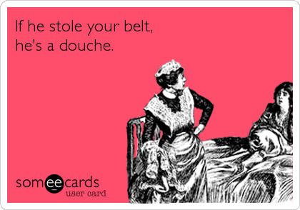 If he stole your belt,
he's a douche.