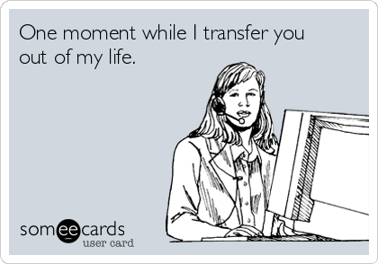 One moment while I transfer you
out of my life.