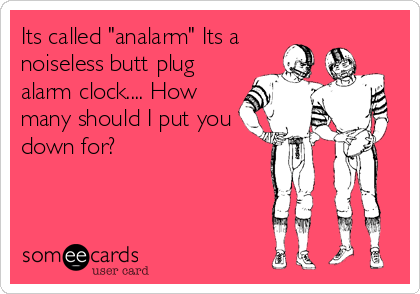 Its called "analarm" Its a
noiseless butt plug
alarm clock.... How
many should I put you
down for?