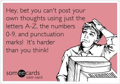 Hey, bet you can't post your
own thoughts using just the
letters A-Z, the numbers
0-9, and punctuation
marks!  It's harder
than you think!